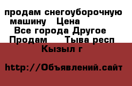 продам снегоуборочную машину › Цена ­ 55 000 - Все города Другое » Продам   . Тыва респ.,Кызыл г.